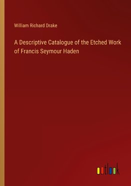 A Descriptive Catalogue of the Etched Work of Francis Seymour Haden