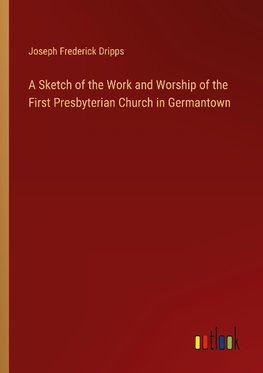 A Sketch of the Work and Worship of the First Presbyterian Church in Germantown