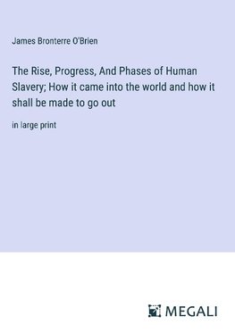 The Rise, Progress, And Phases of Human Slavery; How it came into the world and how it shall be made to go out