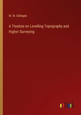 A Treatise on Levelling Topography and Higher Surveying