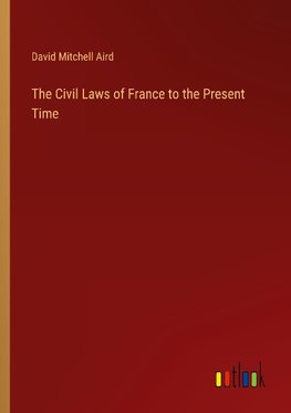 The Civil Laws of France to the Present Time