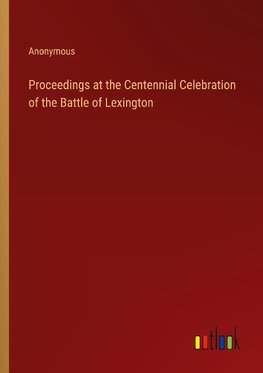 Proceedings at the Centennial Celebration of the Battle of Lexington