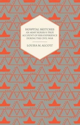 Hospital Sketches - An Army Nurses's True Account of Her Experience During the Civil War