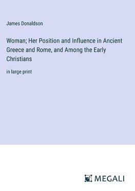 Woman; Her Position and Influence in Ancient Greece and Rome, and Among the Early Christians