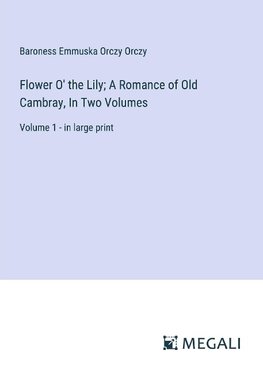 Flower O' the Lily; A Romance of Old Cambray, In Two Volumes