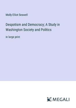 Despotism and Democracy; A Study in Washington Society and Politics