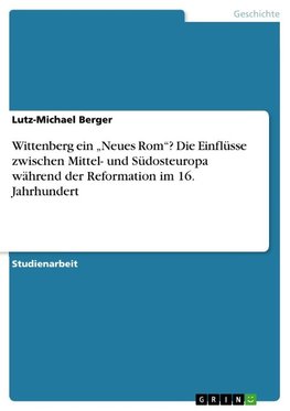 Wittenberg ein ¿Neues Rom¿? Einfluss von Südosteuropa auf die Mitteleuropäische Reformation im 16. Jahrhundert