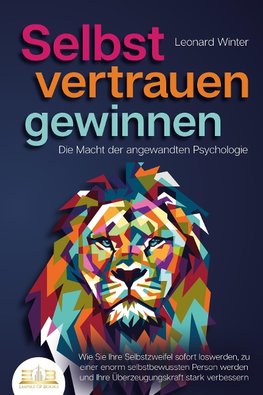 SELBSTVERTRAUEN GEWINNEN - Die Macht der angewandten Psychologie: Wie Sie Ihre Selbstzweifel sofort loswerden, zu einer enorm selbstbewussten Person werden und Ihre Überzeugungskraft stark verbessern