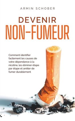 Devenir non-fumeur Comment identifier facilement les causes de votre dépendance à la nicotine, les éliminer étape par étape et arrêter de fumer durablement