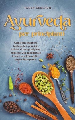 Ayurveda per principianti Come può integrare facilmente il principio indiano di autoguarigione nella sua vita quotidiana e trovare la salute olistica passo dopo passo.