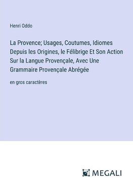 La Provence; Usages, Coutumes, Idiomes Depuis les Origines, le Félibrige Et Son Action Sur la Langue Provençale, Avec Une Grammaire Provençale Abrégée