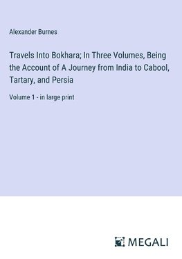 Travels Into Bokhara; In Three Volumes, Being the Account of A Journey from India to Cabool, Tartary, and Persia