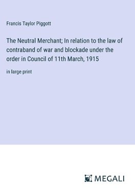 The Neutral Merchant; In relation to the law of contraband of war and blockade under the order in Council of 11th March, 1915