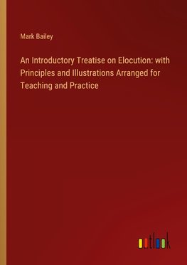 An Introductory Treatise on Elocution: with Principles and Illustrations Arranged for Teaching and Practice