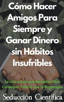 Cómo Hacer Amigos Para Siempre y Ganar Dinero sin Hábitos Insufribles La Única Guía que Necesitas Para Conseguir Todo lo que te Propongas