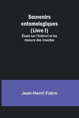 Souvenirs entomologiques (Livre I); Étude sur l'instinct et les moeurs des insectes