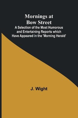 Mornings at Bow Street; A Selection of the Most Humorous and Entertaining Reports which Have Appeared in the 'Morning Herald'