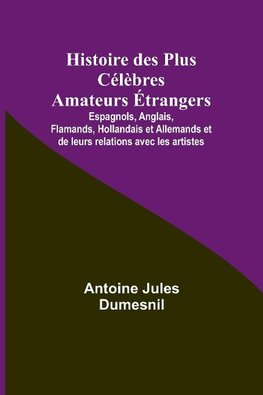 Histoire des Plus Célèbres Amateurs Étrangers; Espagnols, Anglais, Flamands, Hollandais et Allemands et de leurs relations avec les artistes