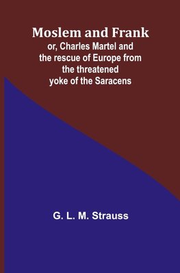 Moslem and Frank; or, Charles Martel and the rescue of Europe from the threatened yoke of the Saracens