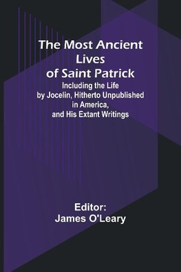 The Most Ancient Lives of Saint Patrick; Including the Life by Jocelin, Hitherto Unpublished in America, and His Extant Writings