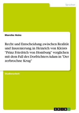 Recht und Entscheidung zwischen Realität und Inszenierung in Heinrich von Kleists "Prinz Friedrich von Homburg" verglichen mit dem Fall des Dorfrichters Adam in "Der zerbrochne Krug"