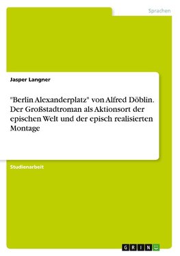 "Berlin Alexanderplatz" von Alfred Döblin. Der Großstadtroman als Aktionsort der epischen Welt und der episch realisierten Montage