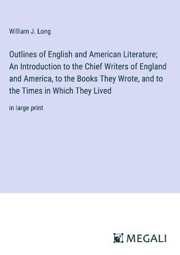 Outlines of English and American Literature; An Introduction to the Chief Writers of England and America, to the Books They Wrote, and to the Times in Which They Lived