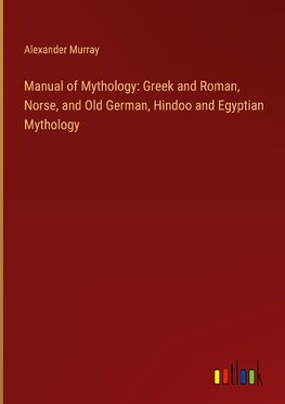 Manual of Mythology: Greek and Roman, Norse, and Old German, Hindoo and Egyptian Mythology