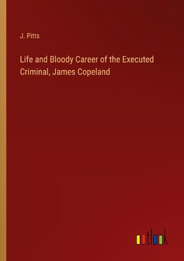 Life and Bloody Career of the Executed Criminal, James Copeland