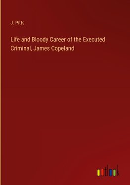 Life and Bloody Career of the Executed Criminal, James Copeland