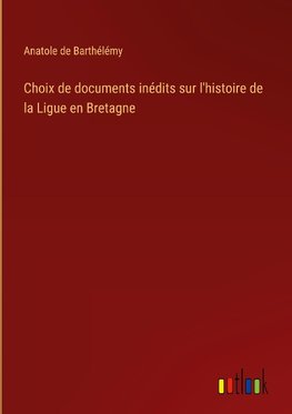 Choix de documents inédits sur l'histoire de la Ligue en Bretagne