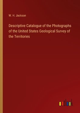 Descriptive Catalogue of the Photographs of the United States Geological Survey of the Territories