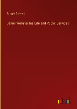 Daniel Webster his Life and Public Services