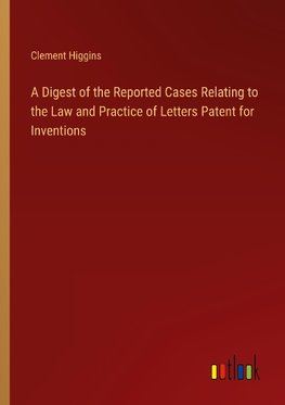 A Digest of the Reported Cases Relating to the Law and Practice of Letters Patent for Inventions