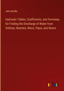 Hydraulic Tables, Coefficients, and Formulae, for Finding the Discharge of Water from Orifices, Notches, Weirs, Pipes, and Rivers