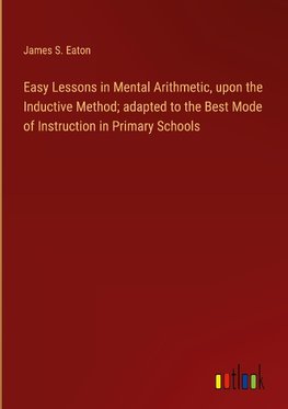 Easy Lessons in Mental Arithmetic, upon the Inductive Method; adapted to the Best Mode of Instruction in Primary Schools