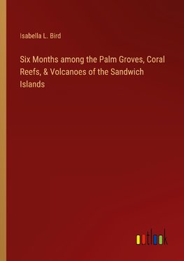 Six Months among the Palm Groves, Coral Reefs, & Volcanoes of the Sandwich Islands