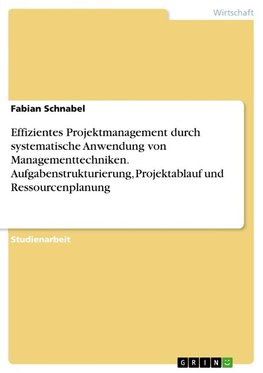 Effizientes Projektmanagement durch systematische Anwendung von Managementtechniken. Aufgabenstrukturierung, Projektablauf und Ressourcenplanung