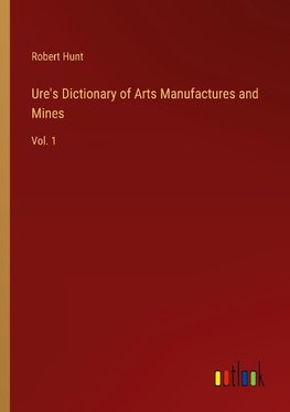 Ure's Dictionary of Arts Manufactures and Mines