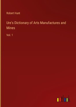 Ure's Dictionary of Arts Manufactures and Mines