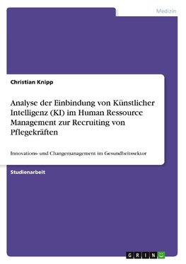 Analyse der Einbindung von Künstlicher Intelligenz (KI) im Human Ressource Management zur Recruiting von Pflegekräften