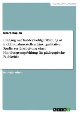 Umgang mit Kindeswohlgefährdung in Inobhutnahmestellen. Eine qualitative Studie zur Erarbeitung einer Handlungsempfehlung für pädagogische Fachkräfte