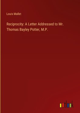 Reciprocity: A Letter Addressed to Mr. Thomas Bayley Potter, M.P.