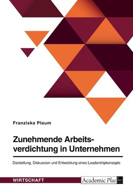 Zunehmende Arbeitsverdichtung in Unternehmen. Darstellung, Diskussion und Entwicklung eines Leadershipkonzepts