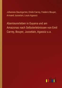 Abenteurerleben in Guyana und am Amazonas nach Selbsterlebnissen von Emil Carrey, Bouyer, Jusselain, Agassiz u.a.