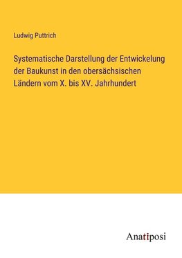 Systematische Darstellung der Entwickelung der Baukunst in den obersächsischen Ländern vom X. bis XV. Jahrhundert