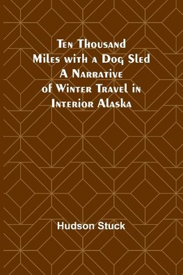 Ten Thousand Miles with a Dog Sled A Narrative of Winter Travel in Interior Alaska