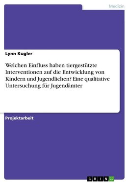 Welchen Einfluss haben tiergestützte Interventionen auf die Entwicklung von Kindern und Jugendlichen? Eine qualitative Untersuchung für Jugendämter