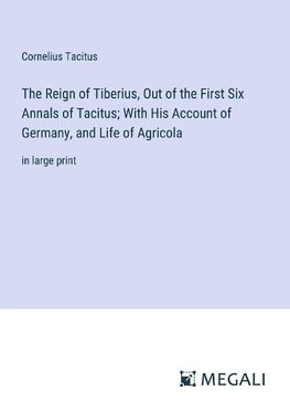 The Reign of Tiberius, Out of the First Six Annals of Tacitus; With His Account of Germany, and Life of Agricola