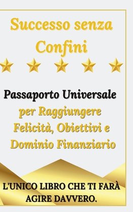 Successo senza Confini - Passaporto Universale per Raggiungere  Felicità, Obiettivi e Dominio Finanziario